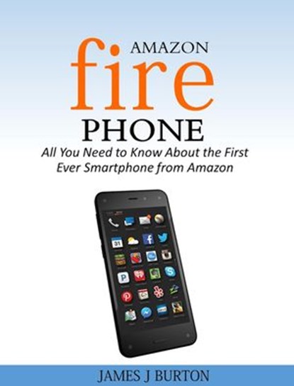 Amazon Fire Phone All You Need to Know About the First Ever Smartphone from Amazon, James J Burton - Ebook - 9781519917034