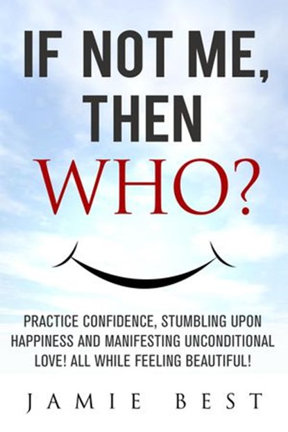If not ME, Then WHO? Practice Confidence, Stumbling Upon Happiness and Manifesting Unconditional Love! All while Feeling Beautiful!, Jamie Best - Ebook - 9781519931733