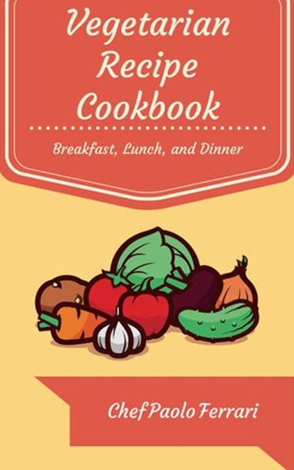 Vegetarian Recipe Cookbook - The Ultimate Day to Day Recipe Book: Vegetarian Breakfast, Lunch, and Dinner Recipes, Chef Paolo Ferrari - Ebook - 9781519935465