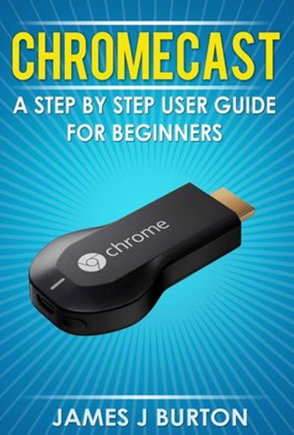 Chromecast A Step by Step User Guide for Beginners, James J Burton - Ebook - 9781519939814