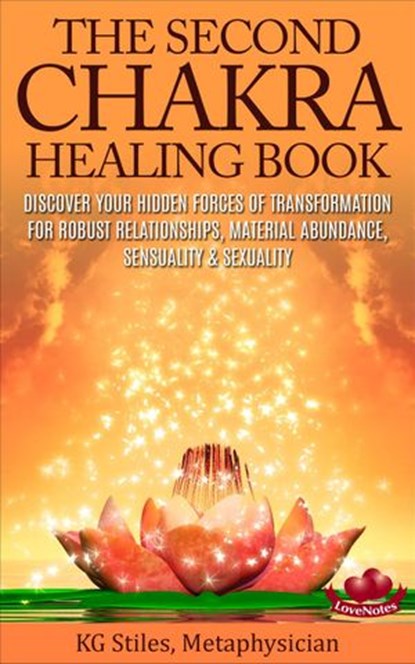 The Second Chakra Healing Book - Discover Your Hidden Forces of Transformation for Robust Relationships, Material Abundance, Sensuality & Sexuality, KG STILES - Ebook - 9781519943040