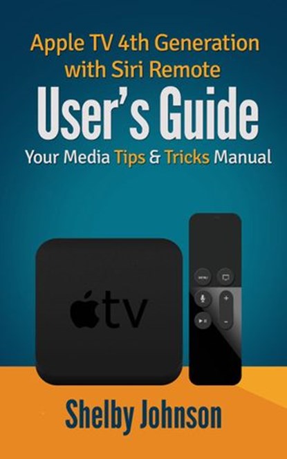 Apple TV 4th Generation with Siri Remote User's Guide: Your Media Tips & Tricks Manual, Shelby Johnson - Ebook - 9781519950109