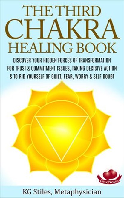 The Third Chakra Healing Book - Discover Your Hidden Forces of Transformation For Trust & Commitment Issues, Taking Decisive Action & To Rid Yourself of Guilt, Fear, Worry & Self Doubt, KG STILES - Ebook - 9781519957139