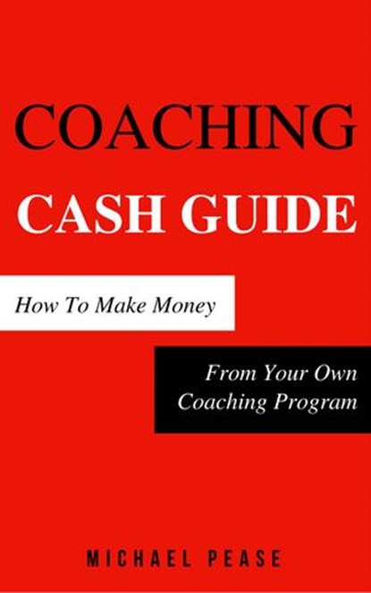 Coaching Cash Guide: How To Make Money From Your Own Coaching Program, Michael Pease - Ebook - 9781519959591
