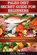 Paleo Diet Secret Guide For Beginners: How to Lose Weight and Get Healthy from Paleo Diet | G.H. Team | 