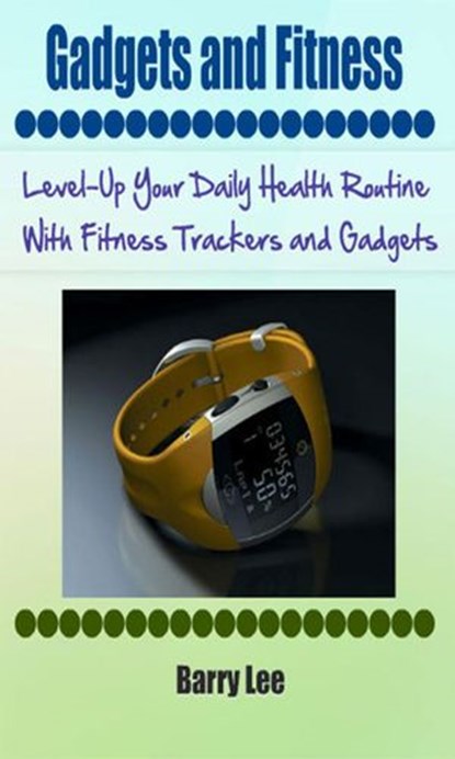 Gadgets and Fitness: Level-Up Your Daily Health Routine With Fitness Trackers and Gadgets, Barry Lee - Ebook - 9781519971951