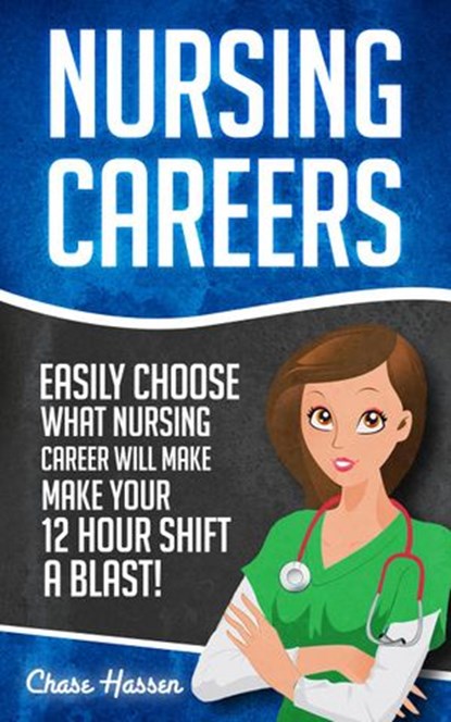 Nursing Careers: Easily Choose What Nursing Career Will Make Your 12 Hour Shift a Blast!, Chase Hassen - Ebook - 9781519978233