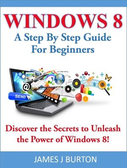 Windows 8 A Step By Step Guide For Beginners: Discover the Secrets to Unleash the Power of Windows 8!, James J Burton - Ebook - 9781519980519