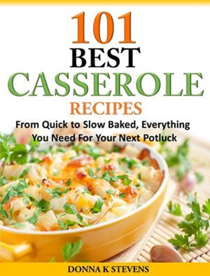 101 Best Casserole Recipes Ever From Quick To Slow Baked, Everything You Need For Your Next Potluck, Donna K Stevens - Ebook - 9781519987051