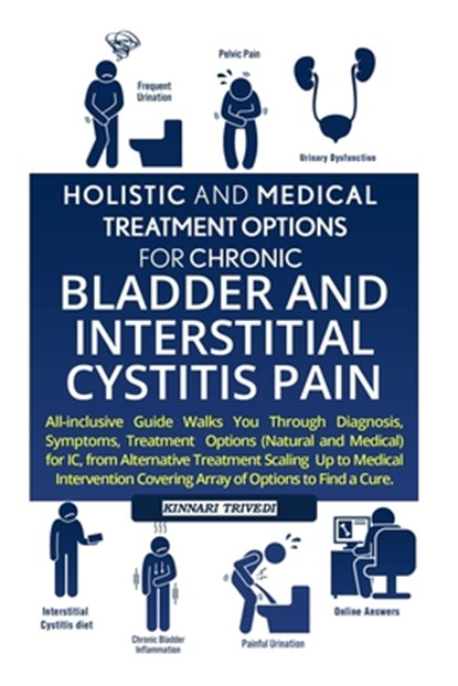 Holistic And Medical Treatment Options For Chronic Bladder And Interstitial Cystitis Pain: All-Inclusive Guide Walks You Through Diagnosis, Symptoms,, Kinnari Trivedi - Paperback - 9781520114118