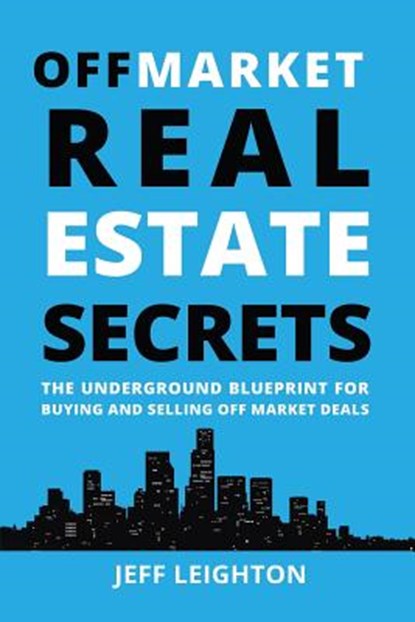 Off Market Real Estate Secrets: The Underground Blueprint for Buying and Selling Off Market Deals, Jeff Leighton - Paperback - 9781520246406