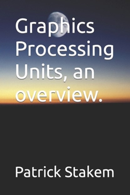 Graphics Processing Units, an overview., Patrick Stakem - Paperback - 9781520879697