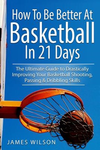 How to Be Better At Basketball in 21 days, James Wilson - Paperback - 9781520883878