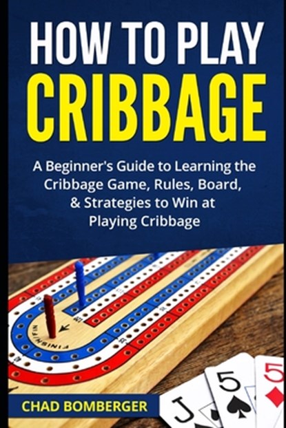 How to Play Cribbage: A Beginner's Guide to Learning the Cribbage Game, Rules, Board, & Strategies to Win at Playing Cribbage, Chad Bomberger - Paperback - 9781520965543