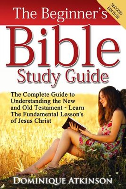 The Bible: The Beginner's Bible Study Guide: The Complete Guide to Understanding the Old and New Testament. Learn the Fundamental, Dominique Atkinson - Paperback - 9781522887652