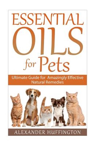 Essential Oils For Pets: Ultimate Guide for Amazingly Effective Natural Remedies For Pets, Alexander Huffington - Paperback - 9781522927952