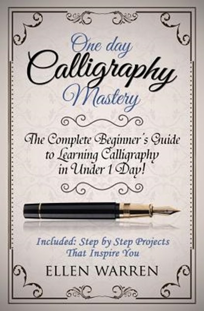 Calligraphy: One Day Calligraphy Mastery: The Complete Beginner's Guide to Learning Calligraphy in Under 1 Day! Included: Step by Step Projects That I, Ellen Warren - Paperback - 9781522957775