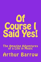 Of Course I Said Yes!: The Amazing Adventures of a Life in Music - Arthur William Barrow - 9781522979838