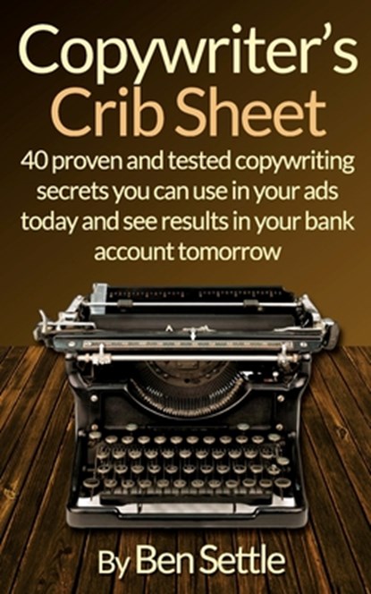 Copywriter's Crib Sheet - 40 Proven and Tested Copywriting Secrets You Can Use in Your Ads Today and See Results in Your Bank Account Tomorrow, Ben Settle - Paperback - 9781523239214