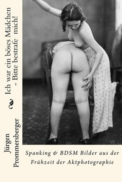 Ich war ein böses Mädchen - Bitte bestrafe mich!: Spanking & BDSM Bilder aus der Frühzeit der Aktphotographie, Jurgen Prommersberger - Paperback - 9781523280292