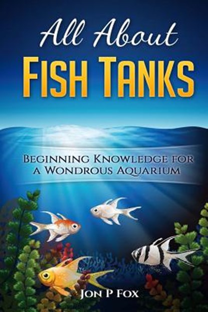 All About Fish Tanks: Beginning Knowledge for the Wondrous Aquarium, Jon P. Fox - Paperback - 9781523328192