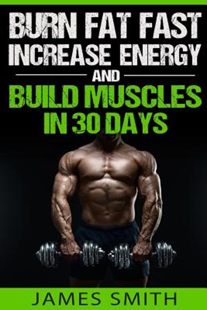 Burn Fat: Burn Fat Fast, Increase Energy, and Build Muscles in 30 Days, James Smith - Paperback - 9781523600779
