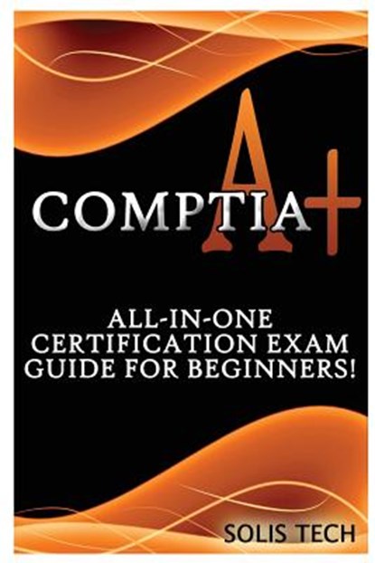 Comptia A+: All-In-One Certification Exam Guide for Beginners!, Solis Tech - Paperback - 9781523844388