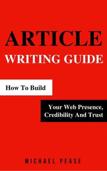 Article Writing Guide: How To Build Your Web Presence, Credibility And Trust, Michael Pease - Ebook - 9781524202620