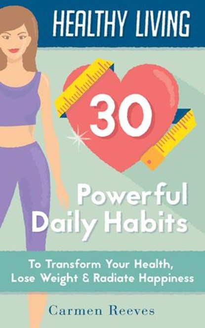 Healthy Living: 30 Powerful Daily Habits to Transform Your Health, Lose Weight & Radiate Happiness, Carmen Reeves - Ebook - 9781524205959