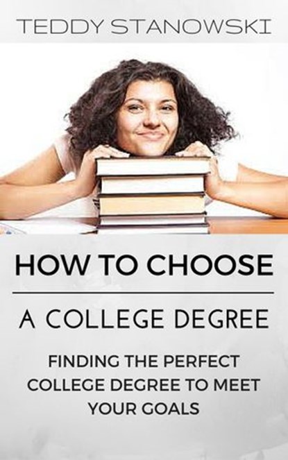 How To Choose A College Degree -Finding The Perfect College Degree To Meet Your Goals, Teddy Stanowski - Ebook - 9781524220617