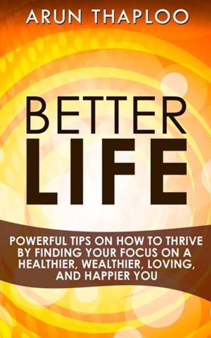 Better Life: Powerful Tips on How to Thrive by Finding Your Focus on a Healthier, Wealthier, Loving, and Happier You, Arun Thaploo - Ebook - 9781524222963