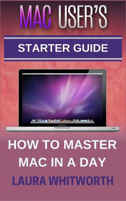 Mac User's Starter Guide - How To Master Mac In A Day, Laura Whitworth - Ebook - 9781524234010