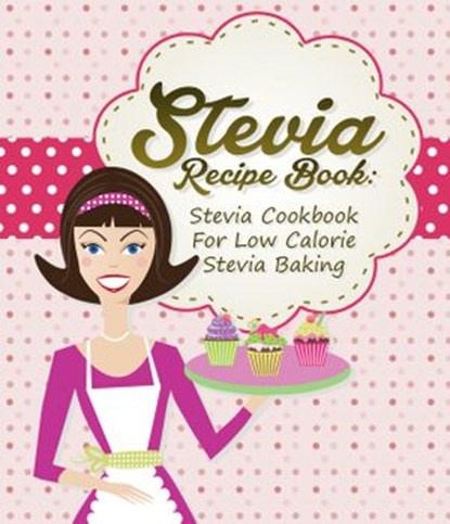Stevia Recipe Book: Stevia Cookbook For Low Calorie Stevia Baking, Dom Milner ; Sam Milner - Ebook - 9781524245504
