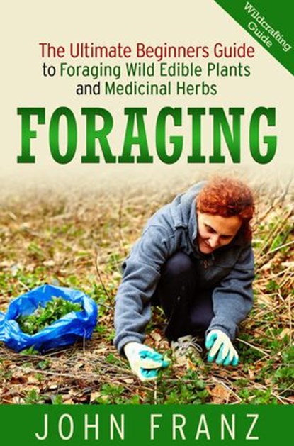 Foraging: The Ultimate Beginners Guide to Foraging Wild Edible Plants and Medicinal Herbs, John Franz - Ebook - 9781524252748