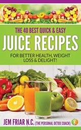The 40 Best Quick and Easy Juice Recipes - for Better Health, Weight Loss and Delight - Jem Friar - 9781524269838