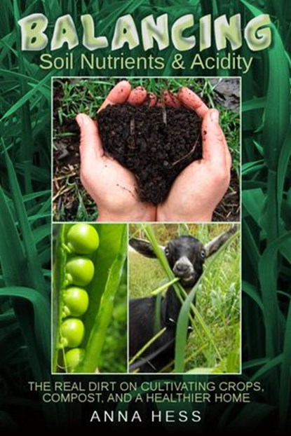 Balancing Soil Nutrients and Acidity: The Real Dirt on Cultivating Crops, Compost, and a Healthier Home, Anna Hess - Ebook - 9781524284053