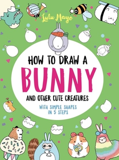 How to Draw a Bunny and Other Cute Creatures with Simple Shapes in 5 Steps, Lulu Mayo - Paperback - 9781524865016