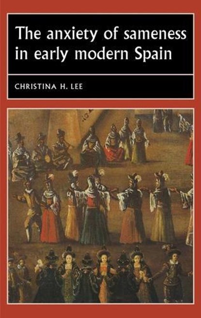 The Anxiety of Sameness in Early Modern Spain, Christina H. (Associate Professor of Spanish and Portuguese) Lee - Paperback - 9781526134349