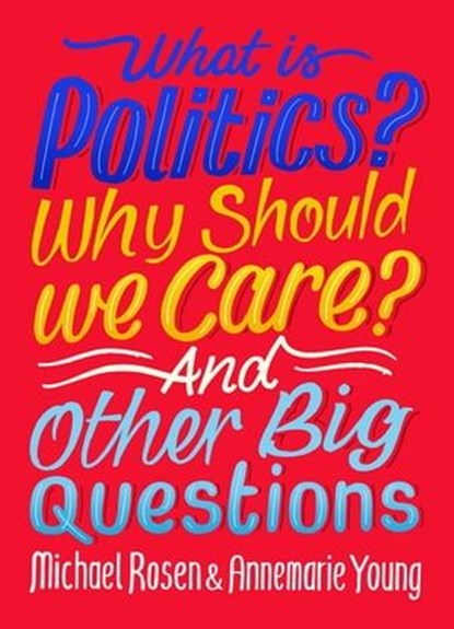 What Is Politics? Why Should we Care? And Other Big Questions, Michael Rosen ; Annemarie Young - Ebook - 9781526313829