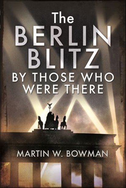 The Berlin Blitz By Those Who Were There, Martin W. Bowman - Ebook - 9781526705549