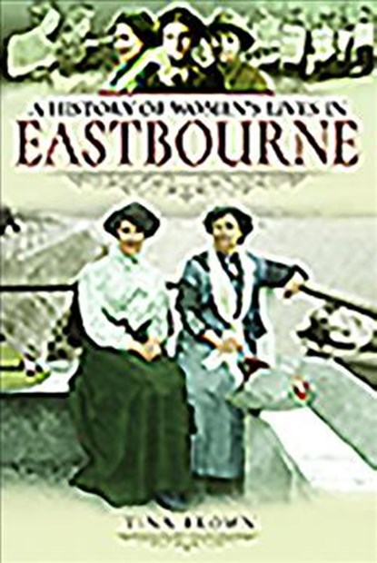 A History of Women's Lives in Eastbourne, Tina Brown - Paperback - 9781526716194
