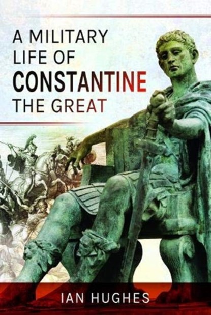 A Military Life of Constantine the Great, Ian Hughes - Gebonden - 9781526724236