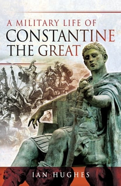A Military Life of Constantine the Great, Ian Hughes - Ebook - 9781526724243