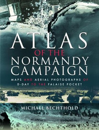 Atlas of the Normandy Campaign: Maps and Aerial Photographs of D-Day to the Falaise Pocket, Michael Bechthold - Gebonden - 9781526740588