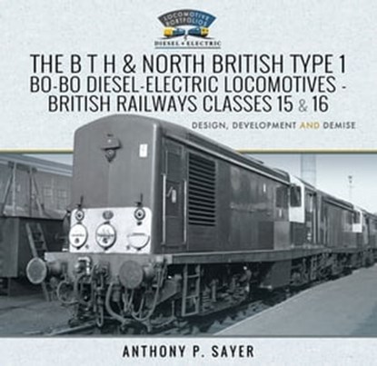 The B T H and North British Type 1 Bo-Bo Diesel-Electric Locomotives - British Railways Classes 15 and 16, Anthony P. Sayer - Ebook - 9781526761972