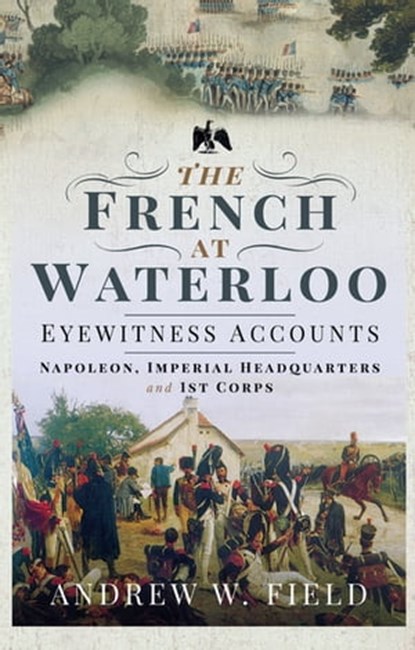The French at Waterloo—Eyewitness Accounts, Andrew W. Field - Ebook - 9781526768476
