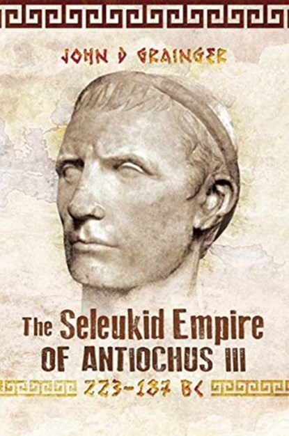 The Seleukid Empire of Antiochus III, 223-187 BC, John D Grainger - Paperback - 9781526774934