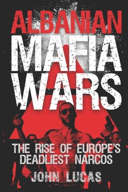 Albanian Mafia Wars: The Rise of Europe's Deadliest Narcos, John Lucas - Paperback - 9781527255074
