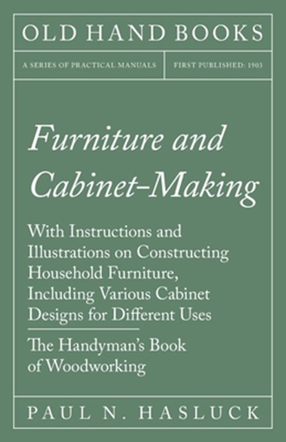 Furniture and Cabinet-Making - With Instructions and Illustrations on Constructing Household Furniture, Including Various Cabinet Designs for Different Uses - The Handyman's Book of Woodworking, Paul N Hasluck - Paperback - 9781528702973