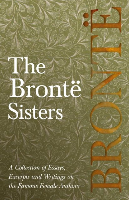 The Bronte Sisters; A Collection of Essays, Excerpts and Writings on the Famous Female Authors - By G. K . Chesterton, Virginia Woolfe, Mrs Gaskell, Mrs Oliphant and Others, Various - Paperback - 9781528704052